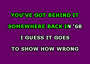 YOU'VE GOT BEHIND IT
SOMEWHERE BACK IN '68
I GUESS IT GOES

TO SHOW HOW WRONG