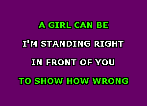 A GIRL CAN BE

I'M STANDING RIGHT

IN FRONT OF YOU

TO SHOW HOW WRONG