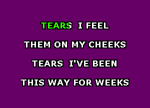 TEARS I FEEL
THEM ON MY CHEEKS
TEARS I'VE BEEN

THIS WAY FOR WEEKS