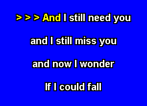 .5 t. And I still need you

and I still miss you
and now I wonder

If I could fall