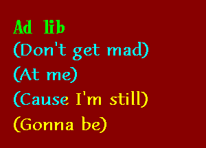 Ad lib
(Don't get mad)
(At me)

(Cause I'm still)
(Gonna be)