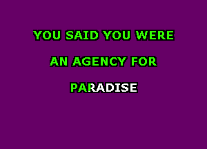 YOU SAID YOU WERE

AN AGENCY FOR

PARADISE