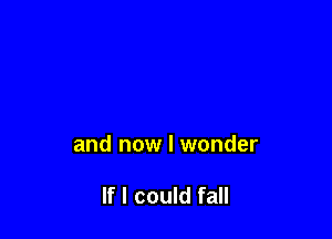 and now I wonder

If I could fall