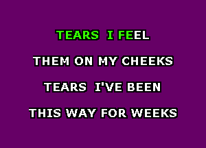 TEARS I FEEL
THEM ON MY CHEEKS
TEARS I'VE BEEN

THIS WAY FOR WEEKS