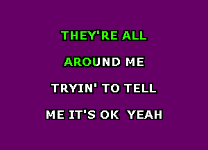 THEY'RE ALL
AROUND ME

TRYIN' TO TELL

ME IT'S OK YEAH