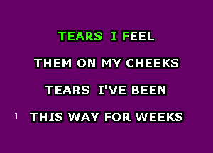 1

TEARS I FEEL
THEM ON MY CHEEKS
TEARS I'VE BEEN

THIS WAY FOR WEEKS