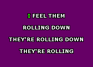 I FEEL THEM

ROLLING DOWN

THEY'RE ROLLING DOWN

THEY'RE ROLLING