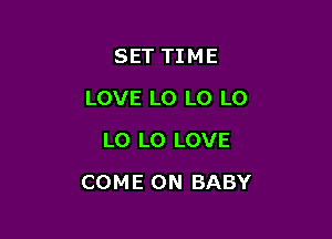 SET TIME
LOVE LO LO LO
LO LO LOVE

COME ON BABY