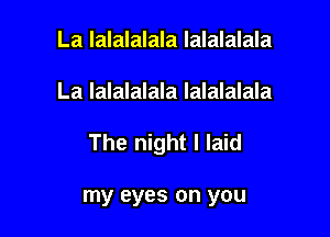 La lalalalala lalalalala

La lalalalala lalalalala

The night I laid

my eyes on you