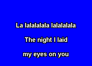 La lalalalala lalalalala

The night I laid

my eyes on you