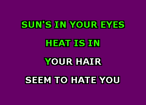 SUN'S IN YOUR EYES

HEAT IS IN
YOUR HAIR
SEEM TO HATE YOU