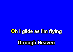 Oh I glide as I'm flying

through Heaven