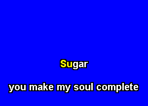 Sugar

you make my soul complete