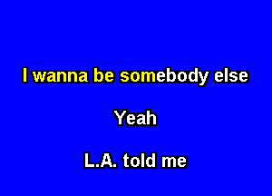 I wanna be somebody else

Yeah

L.A. told me
