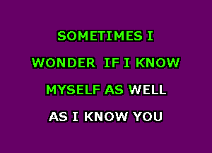 SOMETIMES I

WONDER IF I KNOW

MYSELF AS WELL
AS I KNOW YOU