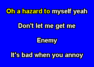 0h a hazard to myself yeah
Don't let me get me

Enemy

It's bad when you annoy