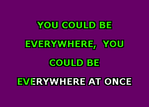 YOU COULD BE

EVERYWHERE, YOU

COULD BE
EVERYWHERE AT ONCE