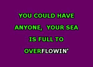 YOU COU LD HAVE

ANYONE, YOUR SEA

IS FULL T0
OVERFLOWIN'