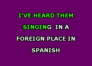 I'VE HEARD THEM

SINGING IN A
FOREIGN PLACE IN
SPANISH