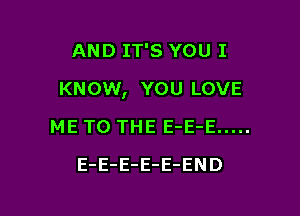 AND IT'S YOU I

KNOW, YOU LOVE

ME TO THE E-E-E .....
E-E-E-E-E-END