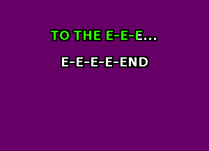 TO THE E-E-E...

E-E-E-E-END