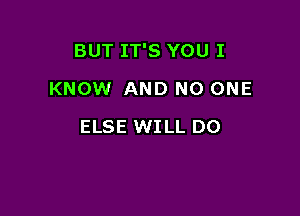 BUT IT'S YOU I

KNOW AND NO ONE
ELSE WILL DO