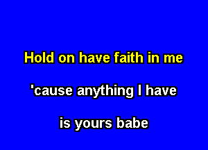 Hold on have faith in me

'cause anything I have

is yours babe