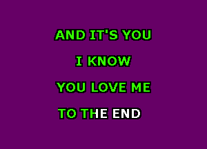 AND IT'S YOU

I KNOW
YOU LOVE ME
TO THE END