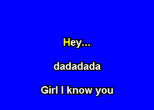Hey...

dadadada

Girl I know you