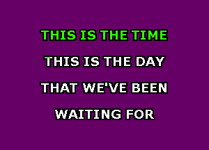 THIS IS THE TIME
THIS IS THE DAY

THAT WE'VE BEEN

WAITING FOR