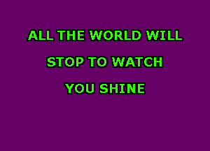 ALL THE WORLD WILL
STOP TO WATCH

YOU SHINE