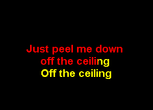 Just peel me down

off the ceiling
Off the ceiling