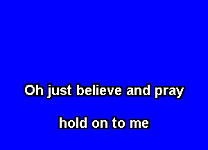 Oh just believe and pray

hold on to me