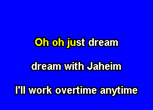 Oh oh just dream

dream with Jaheim

I'll work overtime anytime