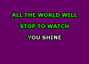 ALL THE WORLD WILL
STOP TO WATCH

YOU SHINE