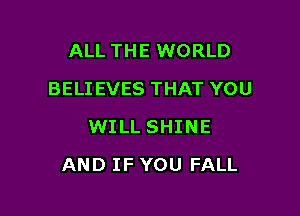 ALL THE WORLD
BELIEVES THAT YOU
WILL SHINE

AND IF YOU FALL