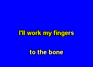 I'll work my fingers

to the bone