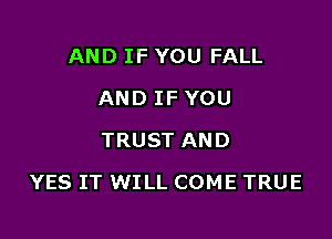 AND IF YOU FALL
AND IF YOU
TRUST AND

YES IT WILL COME TRUE