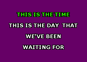 THIS IS THE TIME
THIS IS THE DAY THAT

WE'VE BEEN

WAITING FOR