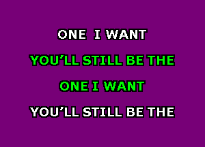 ONE I WANT
YOU'LL STILL BE THE
ONE I WANT

YOU'LL STILL BE THE