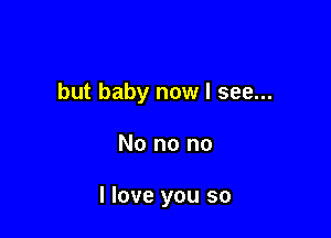 but baby now I see...

No no no

I love you so