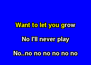 Want to let you grow

No I'll never play

No..no no no no no no