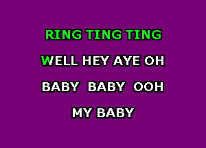 RING TING TING
WELL HEY AYE 0H

BABY BABY 00H

MY BABY