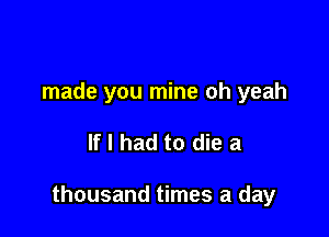 made you mine oh yeah

If I had to die a

thousand times a day