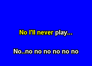 No I'll never play...

No..no no no no no no