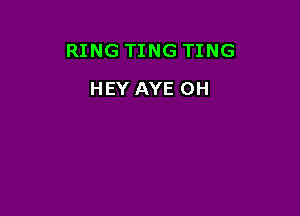RING TING TING

HEY AYE 0H