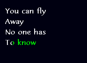 You can fly

Away
No one has
To know