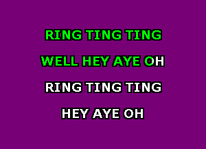 RING TING TING
WELL HEY AYE 0H

RING TING TING

HEY AYE OH