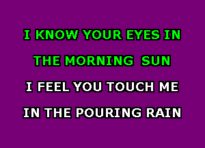 I KNOW YOUR EYES IN
THE MORNING SUN
I FEEL YOU TOUCH ME
IN THE POURING RAIN