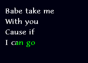 Babe take me
With you

Cause if
I can go